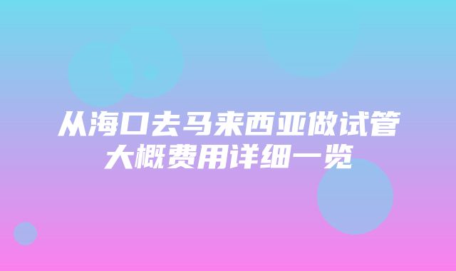 从海口去马来西亚做试管大概费用详细一览