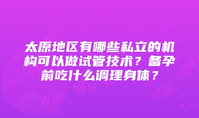 太原地区有哪些私立的机构可以做试管技术？备孕前吃什么调理身体？