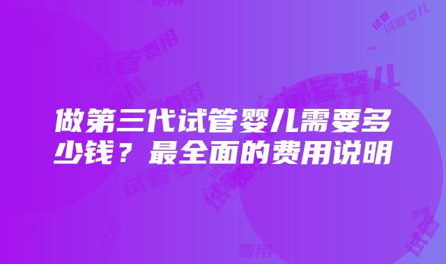 做第三代试管婴儿需要多少钱？最全面的费用说明