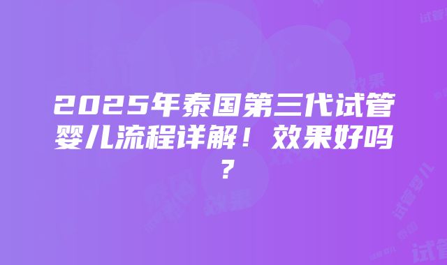 2025年泰国第三代试管婴儿流程详解！效果好吗？