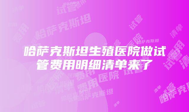 哈萨克斯坦生殖医院做试管费用明细清单来了