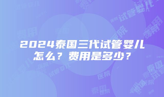 2024泰国三代试管婴儿怎么？费用是多少？