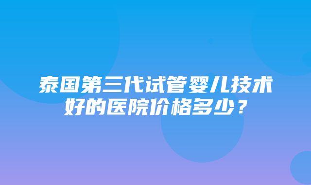 泰国第三代试管婴儿技术好的医院价格多少？