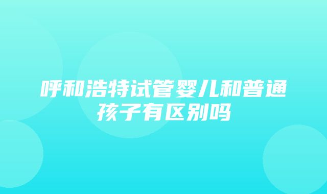 呼和浩特试管婴儿和普通孩子有区别吗