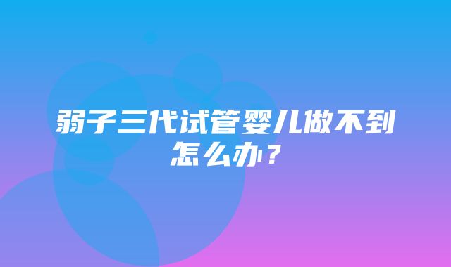 弱子三代试管婴儿做不到怎么办？