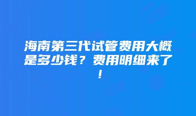 海南第三代试管费用大概是多少钱？费用明细来了！