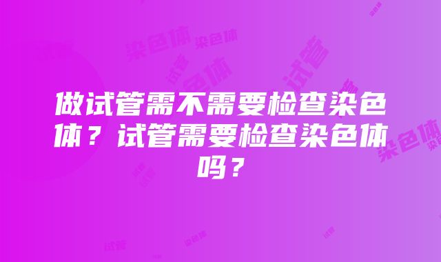 做试管需不需要检查染色体？试管需要检查染色体吗？