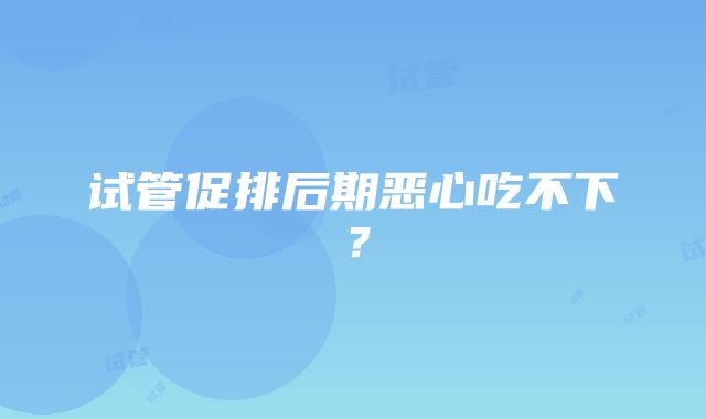 试管促排后期恶心吃不下？