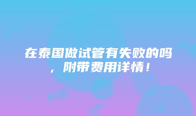 在泰国做试管有失败的吗，附带费用详情！