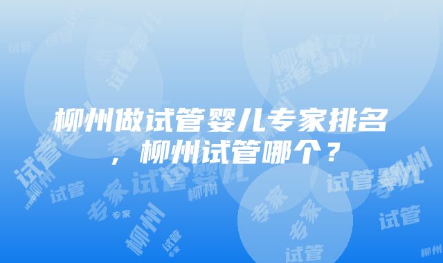 柳州做试管婴儿专家排名，柳州试管哪个？