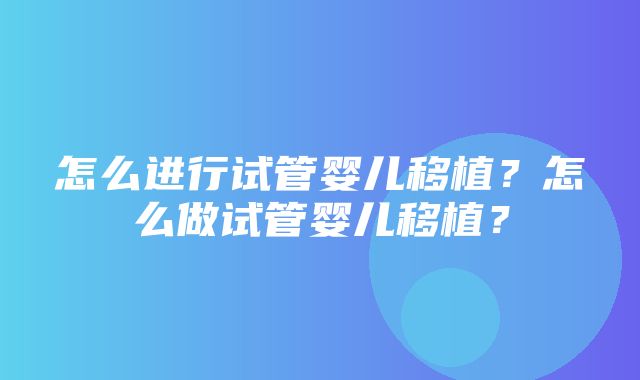 怎么进行试管婴儿移植？怎么做试管婴儿移植？