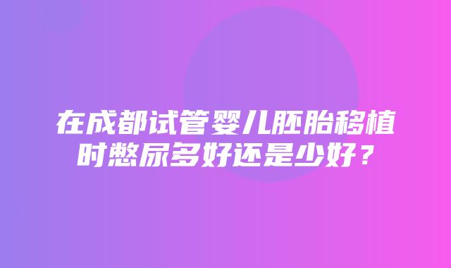 在成都试管婴儿胚胎移植时憋尿多好还是少好？