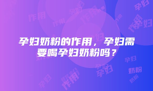 孕妇奶粉的作用，孕妇需要喝孕妇奶粉吗？