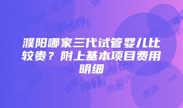 濮阳哪家三代试管婴儿比较贵？附上基本项目费用明细