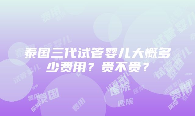 泰国三代试管婴儿大概多少费用？贵不贵？