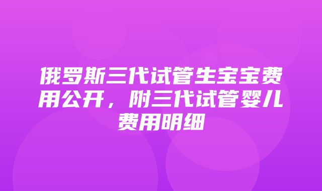 俄罗斯三代试管生宝宝费用公开，附三代试管婴儿费用明细