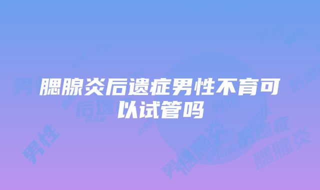 腮腺炎后遗症男性不育可以试管吗