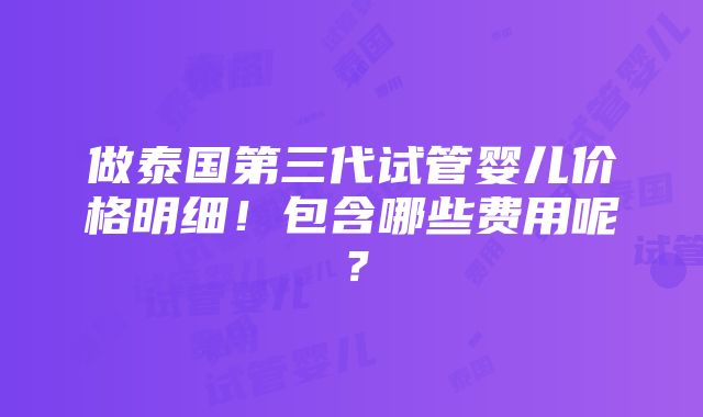 做泰国第三代试管婴儿价格明细！包含哪些费用呢？