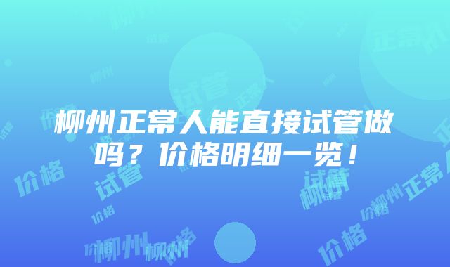 柳州正常人能直接试管做吗？价格明细一览！