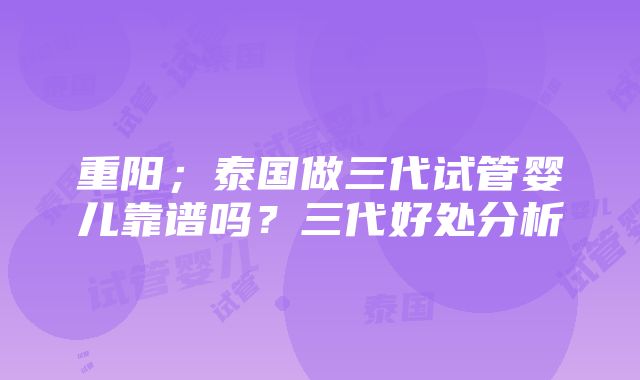 重阳；泰国做三代试管婴儿靠谱吗？三代好处分析