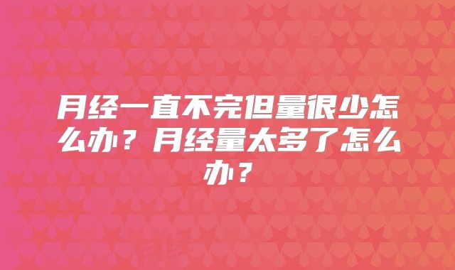 月经一直不完但量很少怎么办？月经量太多了怎么办？