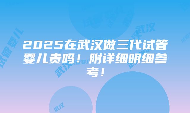 2025在武汉做三代试管婴儿贵吗！附详细明细参考！