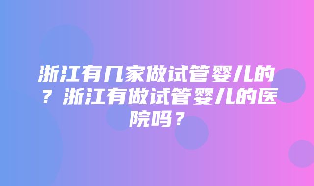 浙江有几家做试管婴儿的？浙江有做试管婴儿的医院吗？