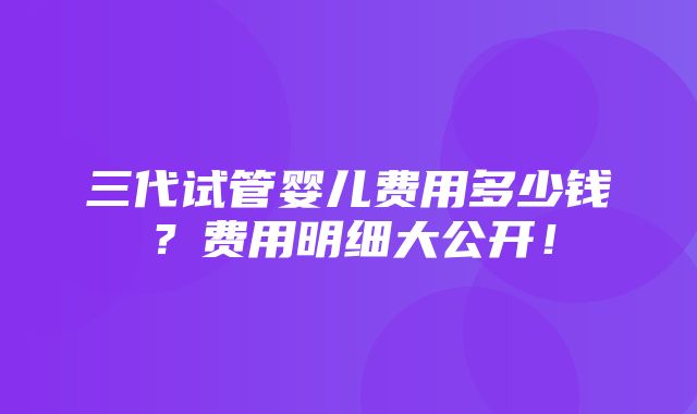 三代试管婴儿费用多少钱？费用明细大公开！