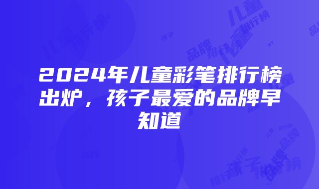 2024年儿童彩笔排行榜出炉，孩子最爱的品牌早知道