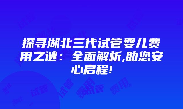 探寻湖北三代试管婴儿费用之谜：全面解析,助您安心启程!