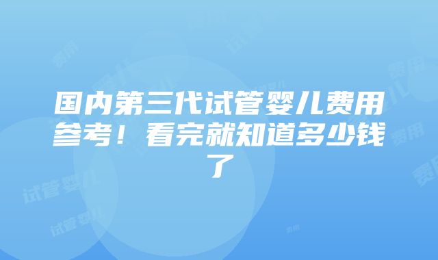 国内第三代试管婴儿费用参考！看完就知道多少钱了