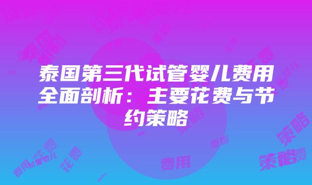 泰国第三代试管婴儿费用全面剖析：主要花费与节约策略