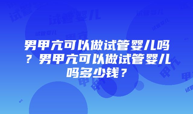 男甲亢可以做试管婴儿吗？男甲亢可以做试管婴儿吗多少钱？