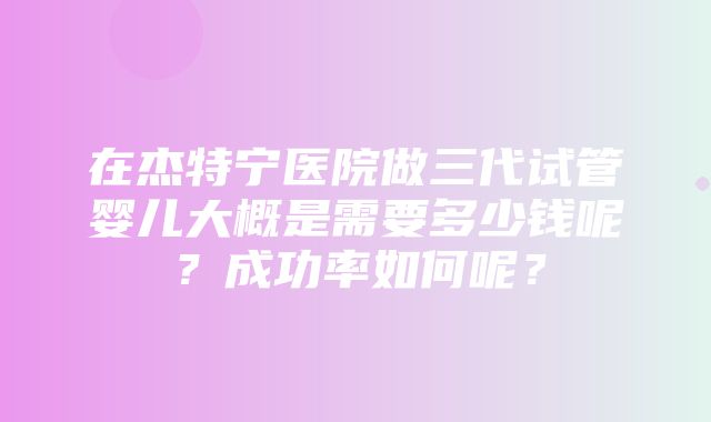 在杰特宁医院做三代试管婴儿大概是需要多少钱呢？成功率如何呢？