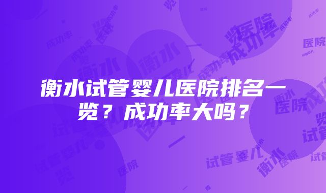 衡水试管婴儿医院排名一览？成功率大吗？