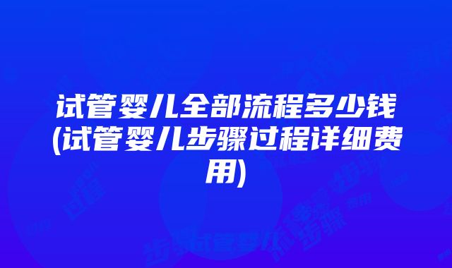 试管婴儿全部流程多少钱(试管婴儿步骤过程详细费用)