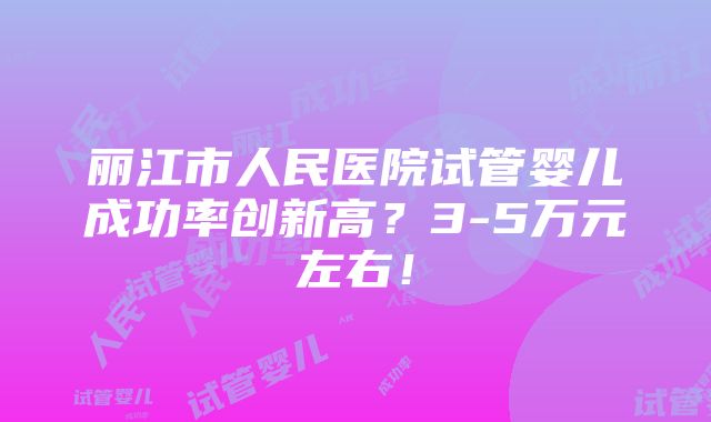 丽江市人民医院试管婴儿成功率创新高？3-5万元左右！