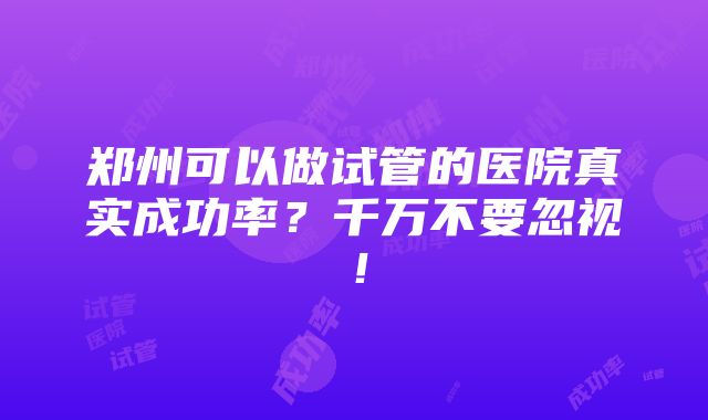 郑州可以做试管的医院真实成功率？千万不要忽视！