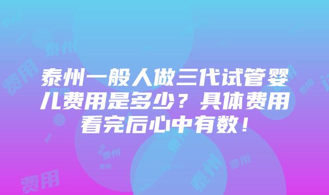 泰州一般人做三代试管婴儿费用是多少？具体费用看完后心中有数！