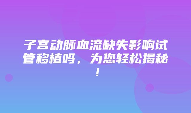 子宫动脉血流缺失影响试管移植吗，为您轻松揭秘！