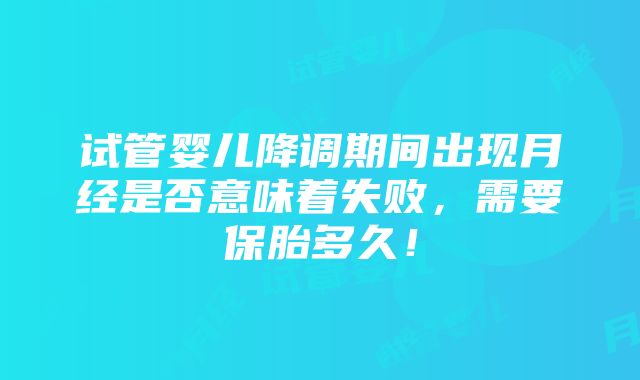 试管婴儿降调期间出现月经是否意味着失败，需要保胎多久！