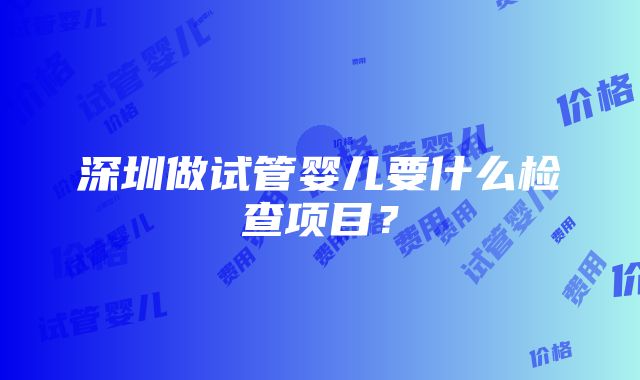 深圳做试管婴儿要什么检查项目？