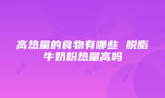 高热量的食物有哪些 脱脂牛奶粉热量高吗