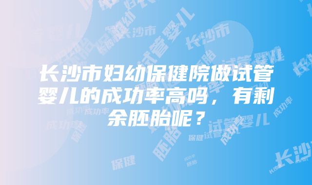 长沙市妇幼保健院做试管婴儿的成功率高吗，有剩余胚胎呢？