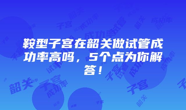 鞍型子宫在韶关做试管成功率高吗，5个点为你解答！