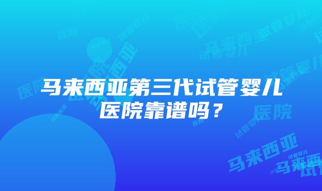 马来西亚第三代试管婴儿医院靠谱吗？