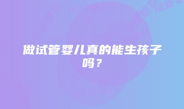 做试管婴儿真的能生孩子吗？