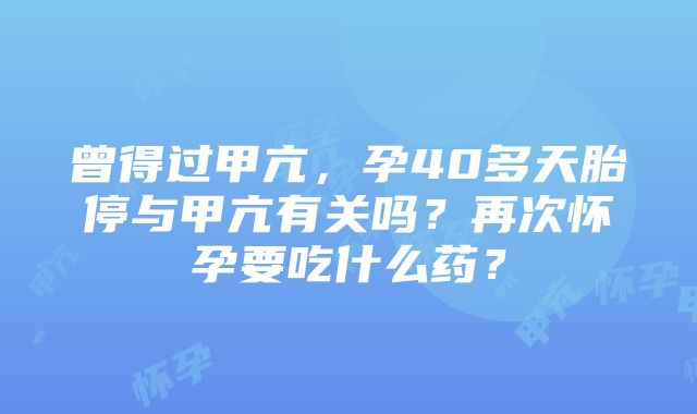 曾得过甲亢，孕40多天胎停与甲亢有关吗？再次怀孕要吃什么药？