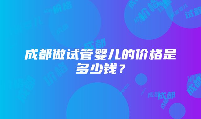 成都做试管婴儿的价格是多少钱？