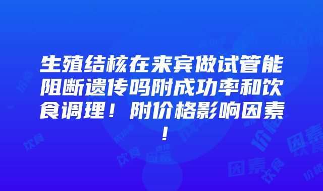 生殖结核在来宾做试管能阻断遗传吗附成功率和饮食调理！附价格影响因素！